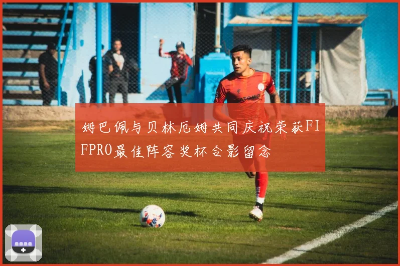 姆巴佩与贝林厄姆共同庆祝荣获FIFPRO最佳阵容奖杯合影留念