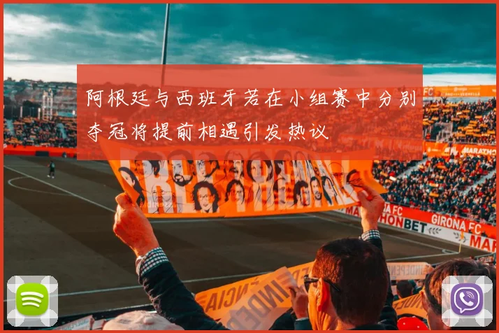 阿根廷与西班牙若在小组赛中分别夺冠将提前相遇引发热议