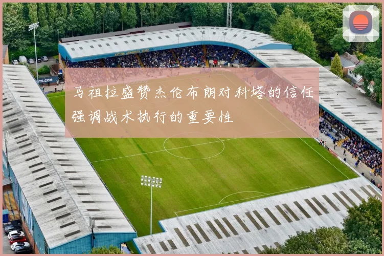 马祖拉盛赞杰伦布朗对科塔的信任强调战术执行的重要性
