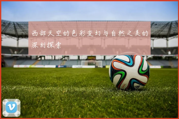 西部天空的色彩变幻与自然之美的深刻探索