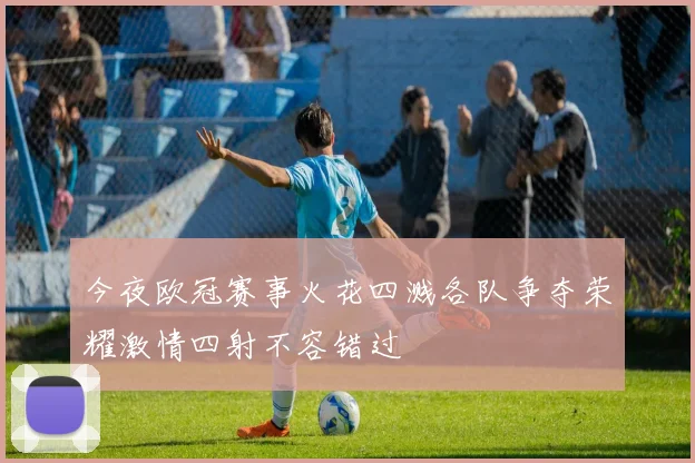 今夜欧冠赛事火花四溅各队争夺荣耀激情四射不容错过