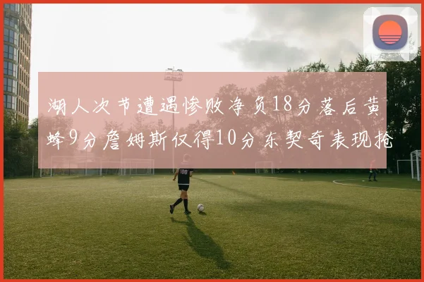 湖人次节遭遇惨败净负18分落后黄蜂9分詹姆斯仅得10分东契奇表现抢眼拿下19分