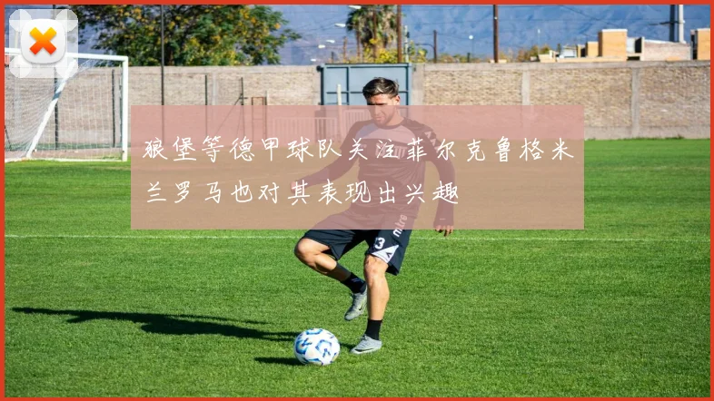 狼堡等德甲球队关注菲尔克鲁格米兰罗马也对其表现出兴趣