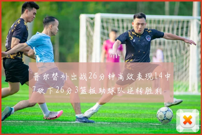 普尔替补出战26分钟高效表现14中7砍下26分3篮板助球队逆转胜利