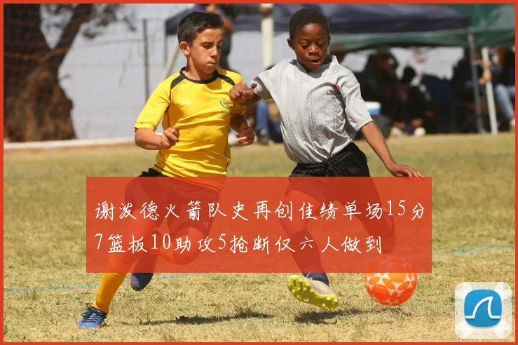 谢泼德火箭队史再创佳绩单场15分7篮板10助攻5抢断仅六人做到