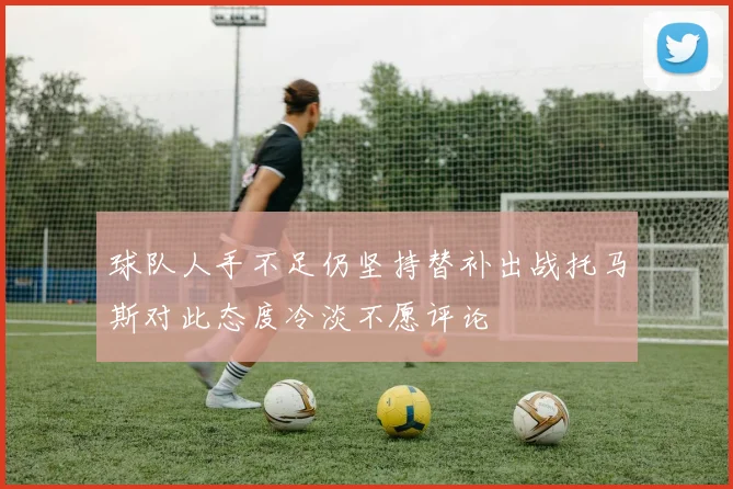 球队人手不足仍坚持替补出战托马斯对此态度冷淡不愿评论
