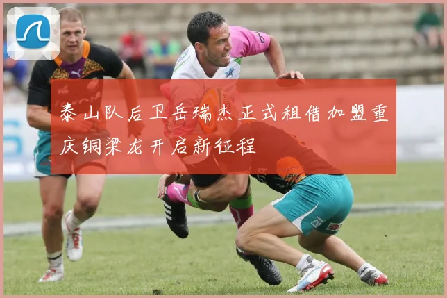 泰山队后卫岳瑞杰正式租借加盟重庆铜梁龙开启新征程