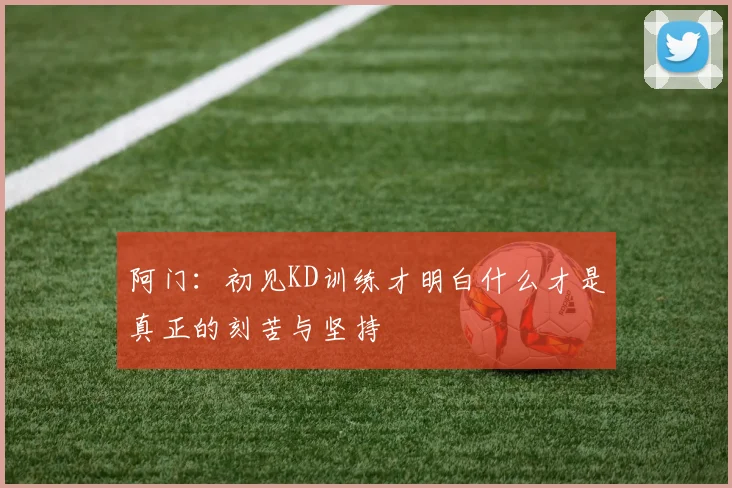 阿门：初见KD训练才明白什么才是真正的刻苦与坚持