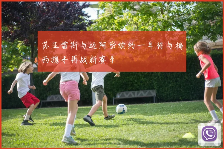 苏亚雷斯与迈阿密续约一年将与梅西携手再战新赛季