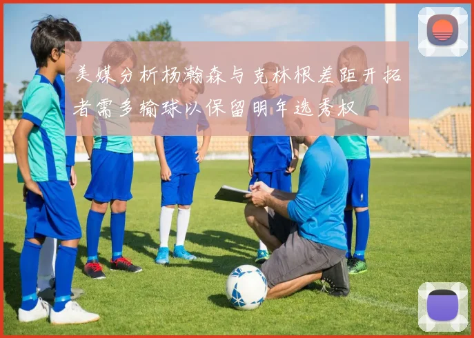 美媒分析杨瀚森与克林根差距开拓者需多输球以保留明年选秀权
