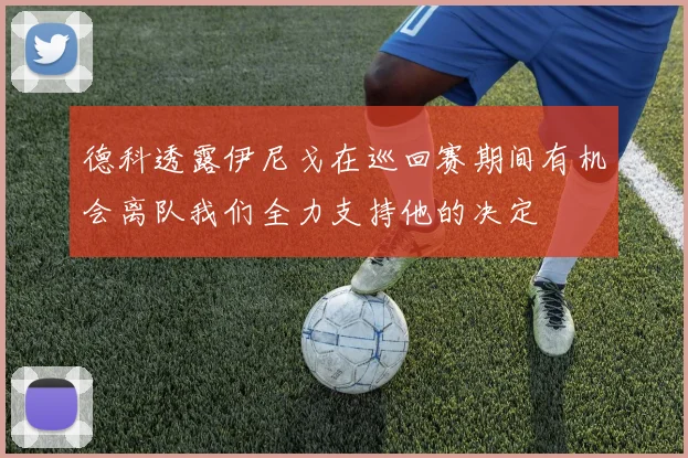 德科透露伊尼戈在巡回赛期间有机会离队我们全力支持他的决定