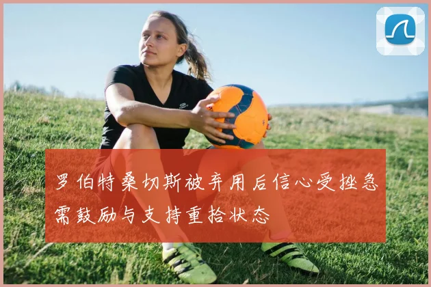 罗伯特桑切斯被弃用后信心受挫急需鼓励与支持重拾状态
