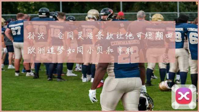 孙兴慜合同灵活条款让他可短期回欧洲追梦如同小贝和亨利