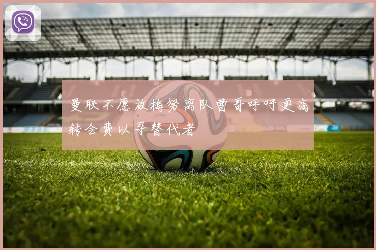 曼联不愿放梅努离队曹哥呼吁更高转会费以寻替代者