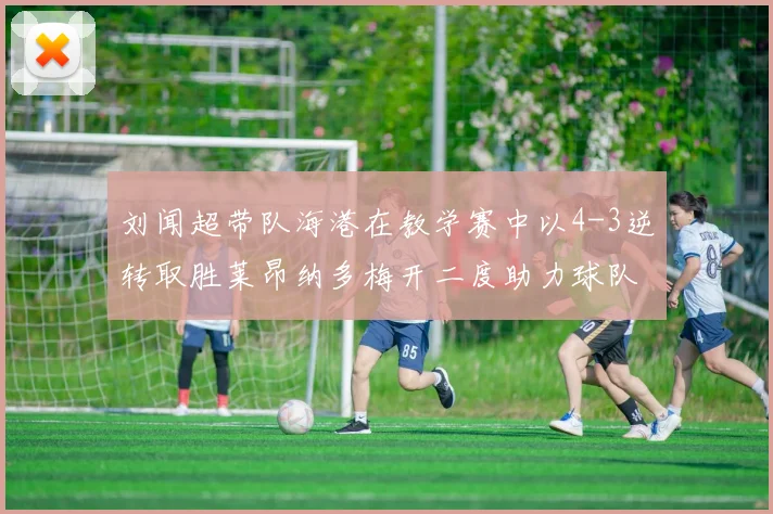 刘闻超带队海港在教学赛中以4-3逆转取胜莱昂纳多梅开二度助力球队