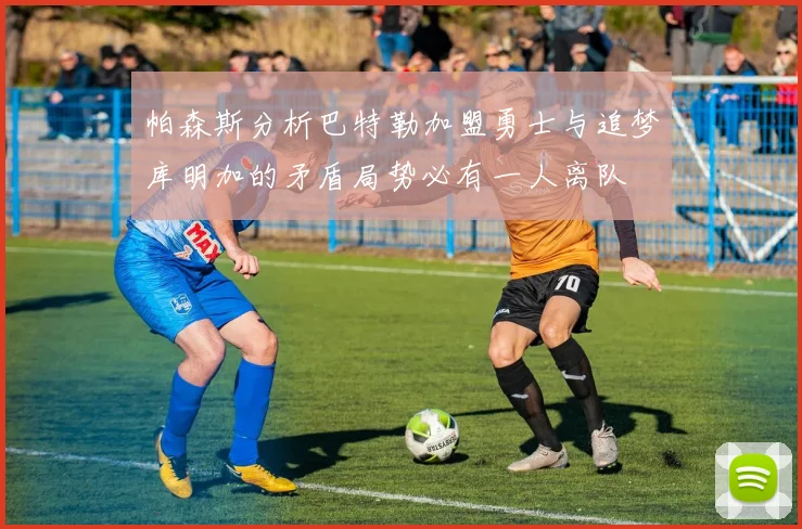 帕森斯分析巴特勒加盟勇士与追梦库明加的矛盾局势必有一人离队