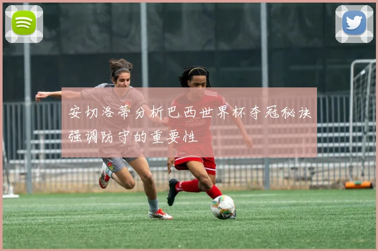 安切洛蒂分析巴西世界杯夺冠秘诀强调防守的重要性