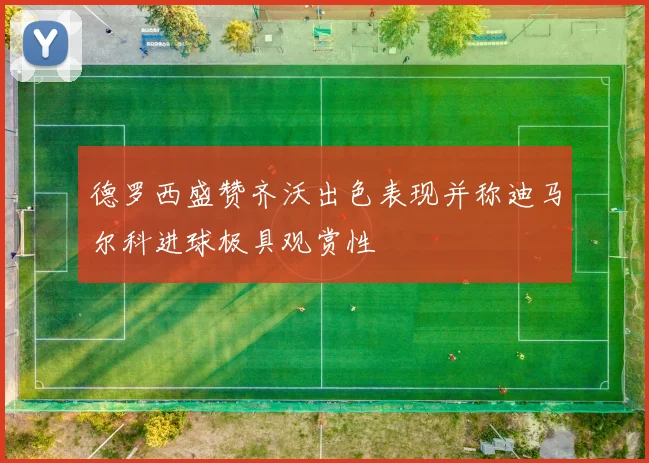 德罗西盛赞齐沃出色表现并称迪马尔科进球极具观赏性