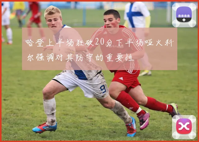 哈登上半场狂砍20分下半场哑火科尔强调对其防守的重要性