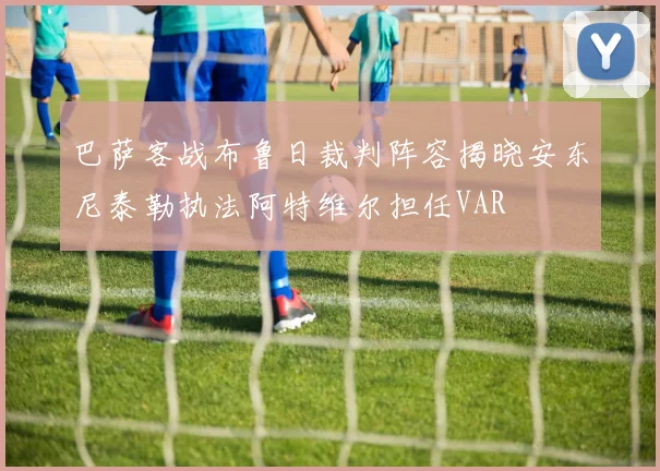 巴萨客战布鲁日裁判阵容揭晓安东尼泰勒执法阿特维尔担任VAR