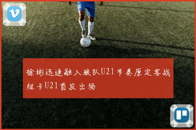 徐彬迅速融入狼队U21节奏原定客战纽卡U21首发出场