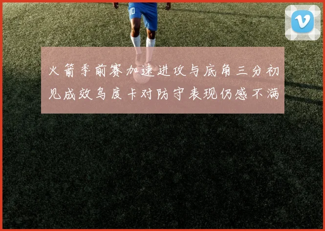 火箭季前赛加速进攻与底角三分初见成效乌度卡对防守表现仍感不满