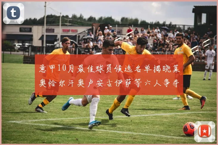 意甲10月最佳球员候选名单揭晓莱奥恰尔汗奥卢安古伊萨等六人争夺荣誉