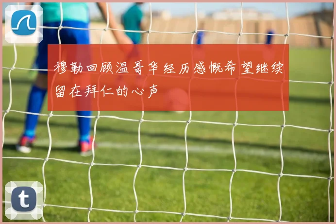 穆勒回顾温哥华经历感慨希望继续留在拜仁的心声