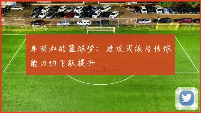 库明加的篮球梦：进攻阅读与传球能力的飞跃提升