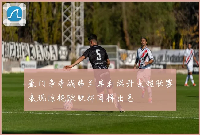 豪门争夺战弗兰库利诺丹麦超联赛表现惊艳欧联杯同样出色