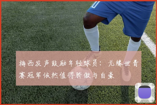 梅西发声鼓励年轻球员：无缘世青赛冠军依然值得骄傲与自豪