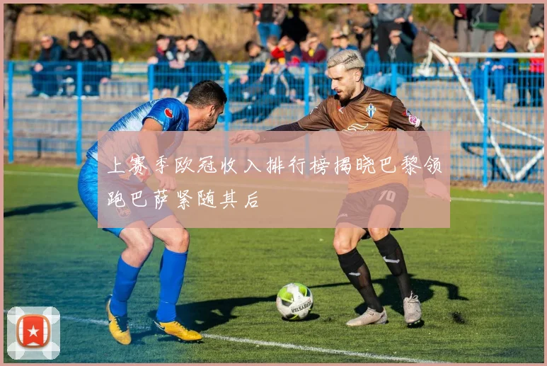 上赛季欧冠收入排行榜揭晓巴黎领跑巴萨紧随其后
