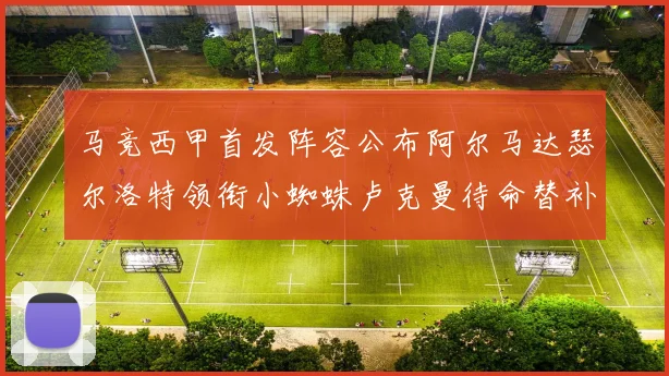 马竞西甲首发阵容公布阿尔马达瑟尔洛特领衔小蜘蛛卢克曼待命替补