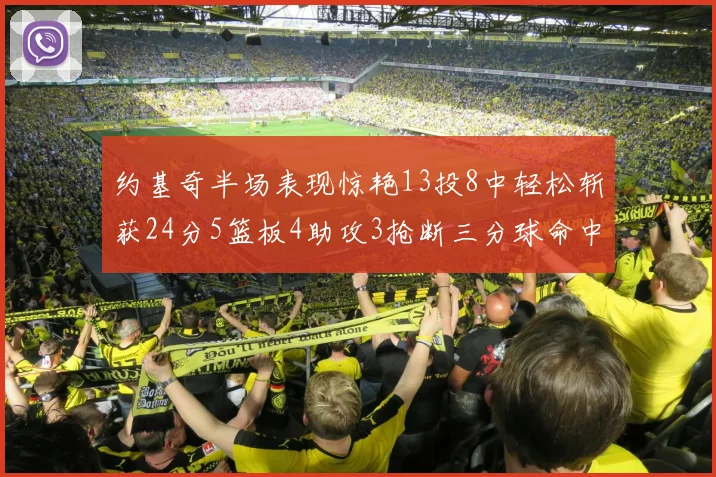 约基奇半场表现惊艳13投8中轻松斩获24分5篮板4助攻3抢断三分球命中率高达75