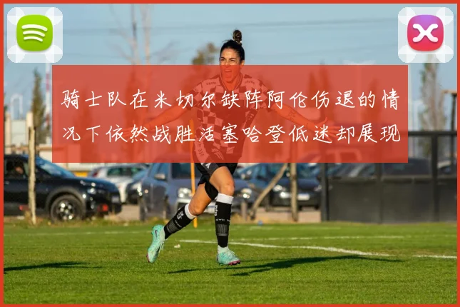 骑士队在米切尔缺阵阿伦伤退的情况下依然战胜活塞哈登低迷却展现季后赛实力