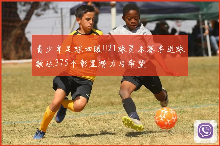 青少年足球回暖U21球员本赛季进球数达375个彰显潜力与希望
