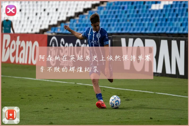阿森纳在英超历史上依然保持单赛季不败的辉煌纪录