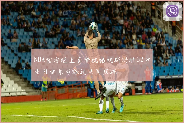 NBA官方送上真挚祝福祝斯玛特32岁生日快乐与球迷共同庆祝