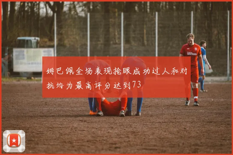 姆巴佩全场表现抢眼成功过人和对抗均为最高评分达到73