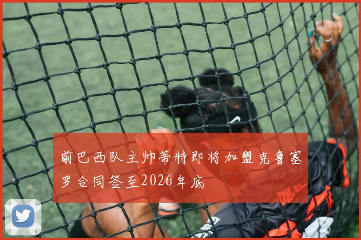 前巴西队主帅蒂特即将加盟克鲁塞罗合同签至2026年底