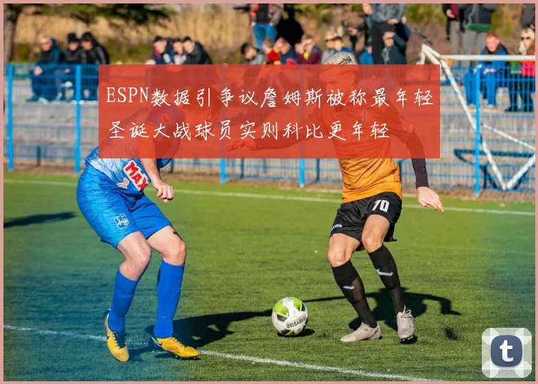 ESPN数据引争议詹姆斯被称最年轻圣诞大战球员实则科比更年轻