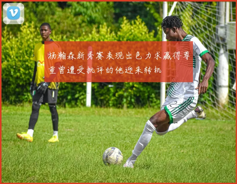 杨瀚森新秀赛表现出色力求赢得尊重曾遭受批评的他迎来转机