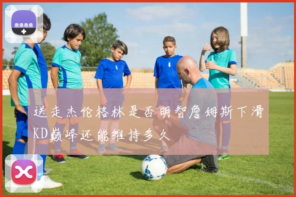 送走杰伦格林是否明智詹姆斯下滑KD巅峰还能维持多久