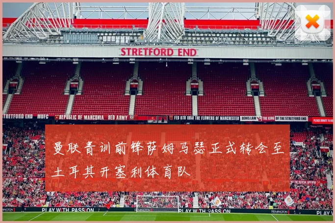 曼联青训前锋萨姆马瑟正式转会至土耳其开塞利体育队