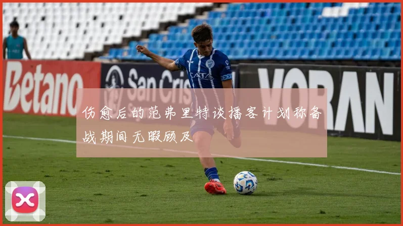 伤愈后的范弗里特谈播客计划称备战期间无暇顾及
