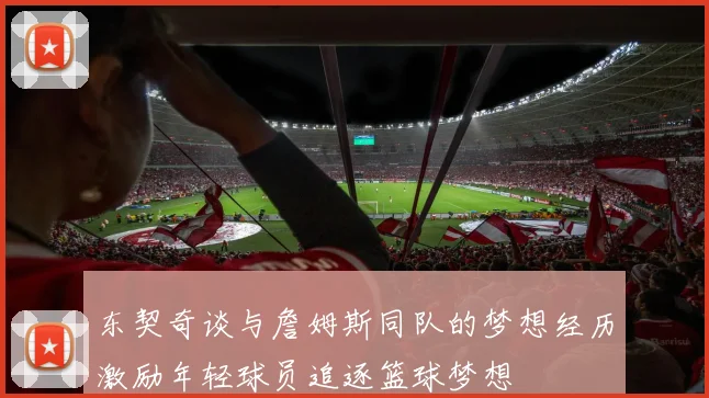 东契奇谈与詹姆斯同队的梦想经历激励年轻球员追逐篮球梦想