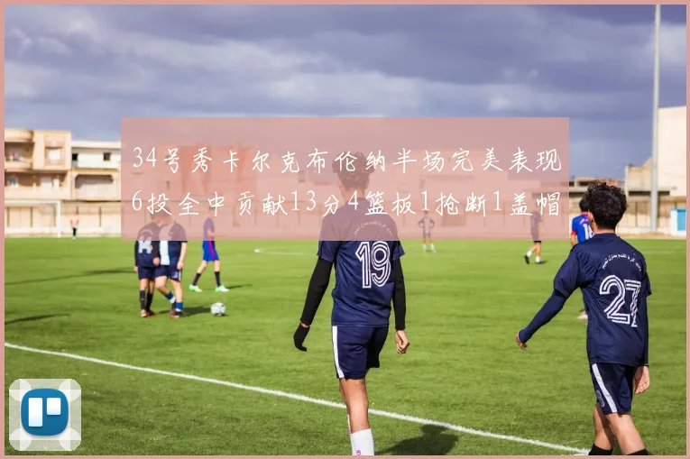 34号秀卡尔克布伦纳半场完美表现6投全中贡献13分4篮板1抢断1盖帽
