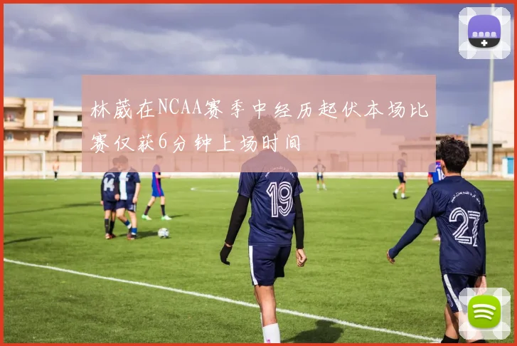 林葳在NCAA赛季中经历起伏本场比赛仅获6分钟上场时间