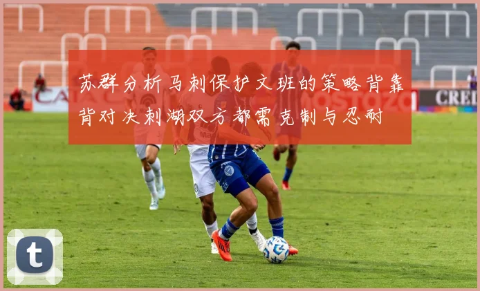 苏群分析马刺保护文班的策略背靠背对决刺湖双方都需克制与忍耐