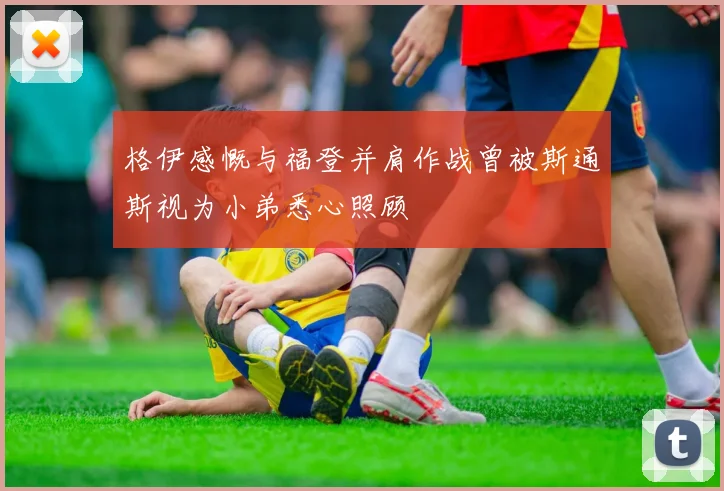 格伊感慨与福登并肩作战曾被斯通斯视为小弟悉心照顾